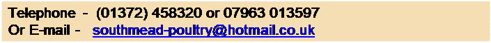 Text Box: Telephone -  (01372) 458320 or 07963 013597
Or E-mail -   southmead-poultry@hotmail.co.uk
